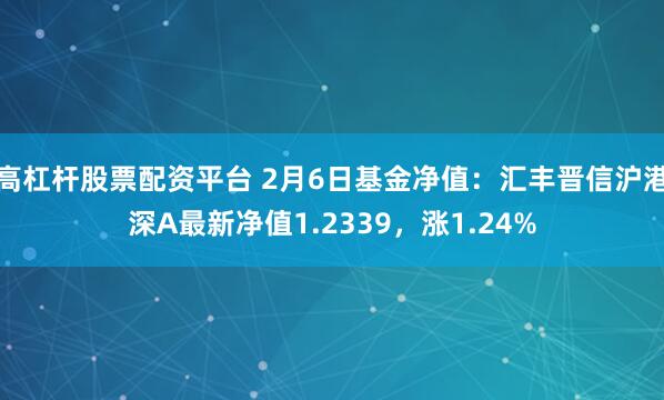 高杠杆股票配资平台 2月6日基金净值：汇丰晋信沪港深A最新净值1.2339，涨1.24%