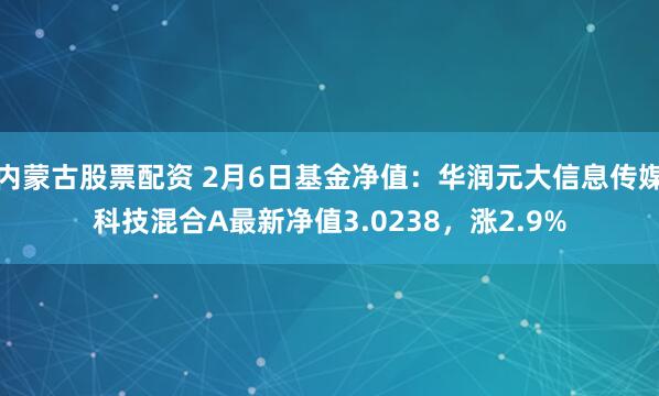 内蒙古股票配资 2月6日基金净值：华润元大信息传媒科技混合A最新净值3.0238，涨2.9%