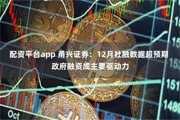 配资平台app 甬兴证券：12月社融数据超预期 政府融资成主要驱动力