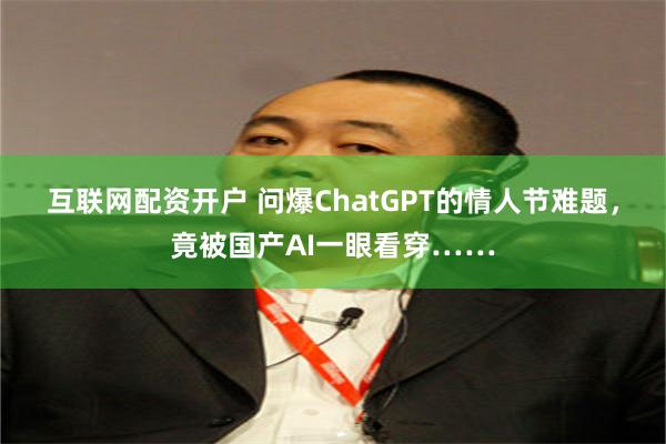 互联网配资开户 问爆ChatGPT的情人节难题，竟被国产AI一眼看穿……