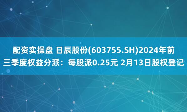 配资实操盘 日辰股份(603755.SH)2024年前三季度权益分派：每股派0.25元 2月13日股权登记