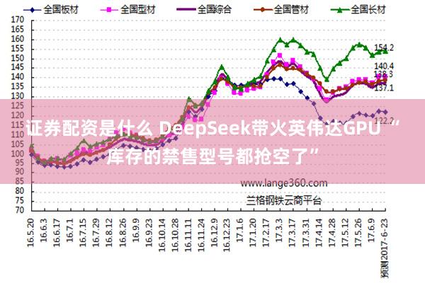 证券配资是什么 DeepSeek带火英伟达GPU “库存的禁售型号都抢空了”