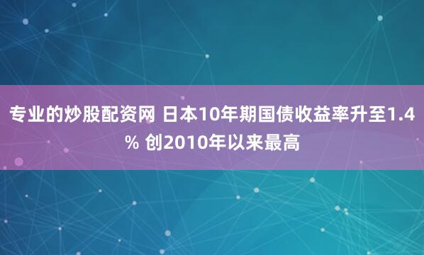 专业的炒股配资网 日本10年期国债收益率升至1.4% 创2010年以来最高