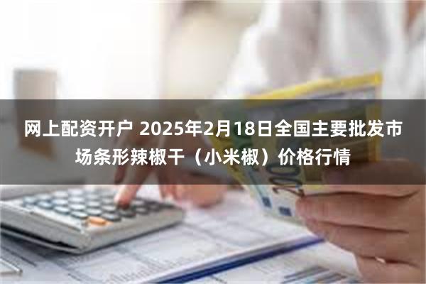 网上配资开户 2025年2月18日全国主要批发市场条形辣椒干（小米椒）价格行情