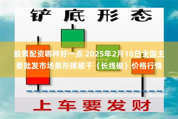 股票配资哪种好一点 2025年2月18日全国主要批发市场条形辣椒干（长线椒）价格行情