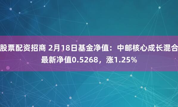 股票配资招商 2月18日基金净值：中邮核心成长混合最新净值0.5268，涨1.25%