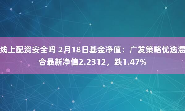 线上配资安全吗 2月18日基金净值：广发策略优选混合最新净值2.2312，跌1.47%