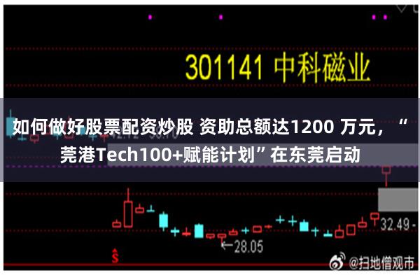 如何做好股票配资炒股 资助总额达1200 万元，“莞港Tech100+赋能计划”在东莞启动