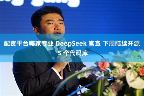 配资平台哪家专业 DeepSeek 官宣 下周陆续开源 5 个代码库