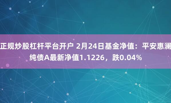 正规炒股杠杆平台开户 2月24日基金净值：平安惠澜纯债A最新净值1.1226，跌0.04%