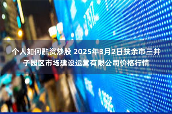 个人如何融资炒股 2025年3月2日扶余市三井子园区市场建设运营有限公司价格行情