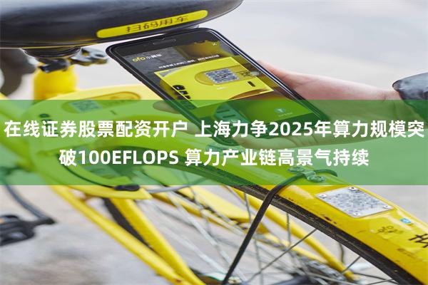 在线证券股票配资开户 上海力争2025年算力规模突破100EFLOPS 算力产业链高景气持续