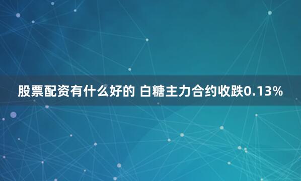 股票配资有什么好的 白糖主力合约收跌0.13%