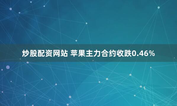 炒股配资网站 苹果主力合约收跌0.46%