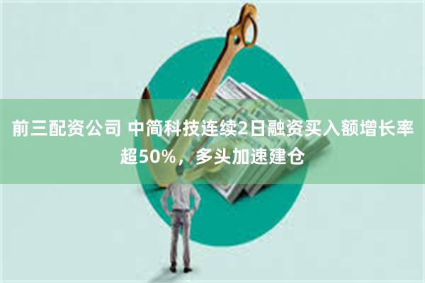 前三配资公司 中简科技连续2日融资买入额增长率超50%，多头加速建仓