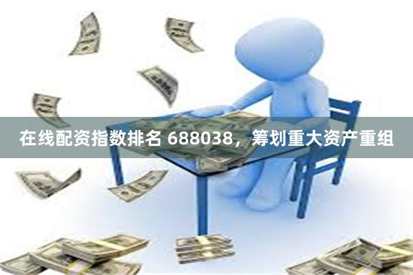 在线配资指数排名 688038，筹划重大资产重组