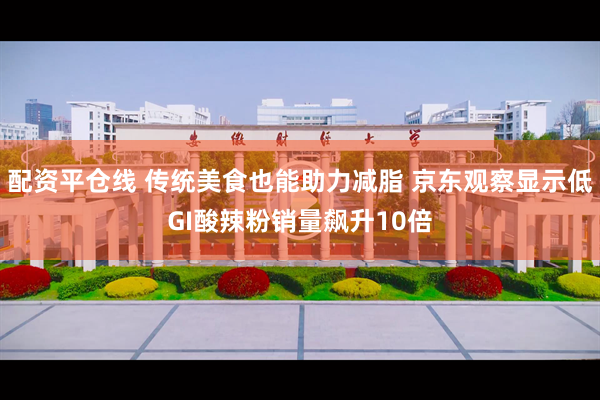 配资平仓线 传统美食也能助力减脂 京东观察显示低GI酸辣粉销量飙升10倍