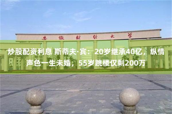 炒股配资利息 斯蒂夫·宾：20岁继承40亿，纵情声色一生未婚，55岁跳楼仅剩200万