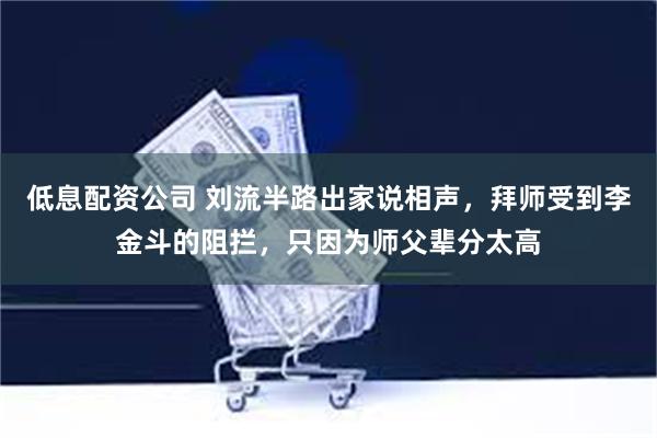 低息配资公司 刘流半路出家说相声，拜师受到李金斗的阻拦，只因为师父辈分太高