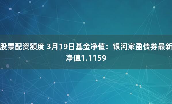 股票配资额度 3月19日基金净值：银河家盈债券最新净值1.1159